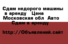 Сдам недорого машины в аренду › Цена ­ 1 400 - Московская обл. Авто » Сдам в аренду   
